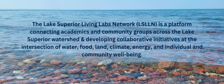 Image of calm water over smooth rocks with overlaid text the Lake Superior Living Labs Network is a platform connecting academics and community groups across the Lake Superior watershed and developing collaborative initiatives at the intersection of water, food, land, climate, energy, and individual and community wellbeing.